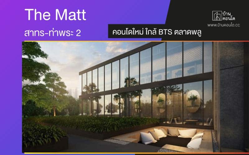 The Matt สาทร-ท่าพระ 2 คอนโดใหม่ ใกล้ BTS ตลาดพลู