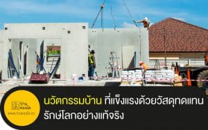 นวัตกรรมบ้าน ที่แข็งแรงด้วยวัสดุทดแทน รักษ์โลกอย่างแท้จริง