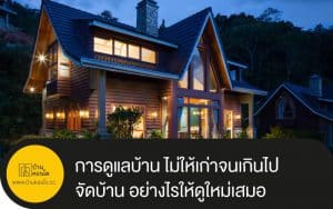 การดูแลบ้าน ไม่ให้เก่าจนเกินไป และรวมไปถึงการจัดบ้าน อย่างไรให้ดูใหม่เสมอ